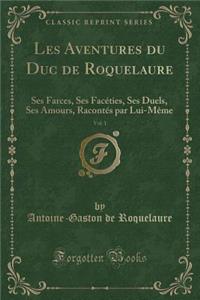 Les Aventures Du Duc de Roquelaure, Vol. 1: Ses Farces, Ses Facï¿½ties, Ses Duels, Ses Amours, Racontï¿½s Par Lui-Mï¿½me (Classic Reprint)