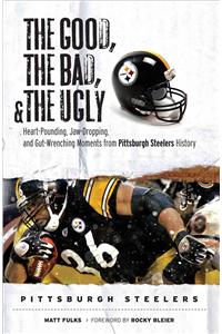 The Good, the Bad, and the Ugly Pittsburgh Steelers: Heart-Pounding, Jaw-Dropping, and Gut-Wrenching Moments from Pittsburgh Steelers History
