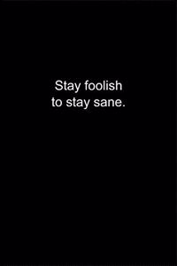 Stay foolish to stay sane.