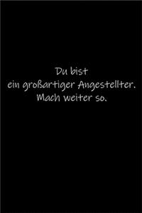 Du bist ein großartiger Angestellter. Mach weiter so.