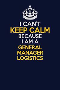 I Can't Keep Calm Because I Am A General Manager Logistics