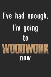 I've Had Enough. I'm Going To Woodwork Now