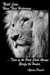 Until Lions Have Their Historians Tales Of The Hunt Shall Always Glorify The Hunter African Proverb