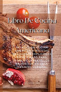 Libro De Cocina Americana: Recetas De Cocina Americana. Recetas Deliciosas Explicadas Paso A Paso Para Hacer Tus Platillos Favoritos En Casa (Spanish Version)