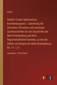 Riedel's Codex diplomaticus Brandenburgensis - Sammlung der Urkunden, Chroniken und sonstigen Quellenschriften für die Geschichte der Mark Brandenburg und ihrer Regentenadlichen Familien, so wie der Städte und Burgen der Mark Brandenburg; Bd. 11. 1