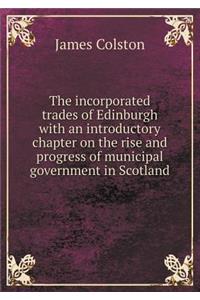 The Incorporated Trades of Edinburgh with an Introductory Chapter on the Rise and Progress of Municipal Government in Scotland