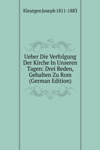 Ueber Die Verfolgung Der Kirche In Unseren Tagen: Drei Reden, Gehalten Zu Rom (German Edition)