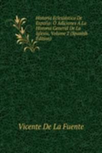 Historia Eclesiastica De Espana: O Adiciones A La Historia General De La Iglesia, Volume 2 (Spanish Edition)