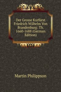 Der Grosse Kurfurst Friedrich Wilhelm Von Brandenburg: Th. 1660-1688 (German Edition)