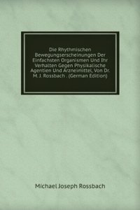 Die Rhythmischen Bewegungserscheinungen Der Einfachsten Organismen Und Ihr Verhalten Gegen Physikalische Agentien Und Arzneimittel, Von Dr. M. J. Rossbach . (German Edition)