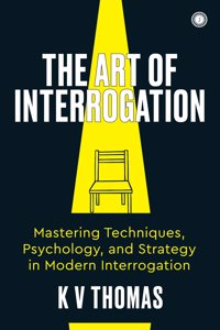 The Art of Interrogation: Mastering Techniques, Psychology, and Strategy in Modern Interrogation
