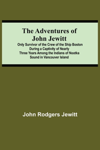 Adventures Of John Jewitt; Only Survivor Of The Crew Of The Ship Boston During A Captivity Of Nearly Three Years Among The Indians Of Nootka Sound In Vancouver Island
