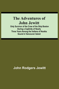 Adventures Of John Jewitt; Only Survivor Of The Crew Of The Ship Boston During A Captivity Of Nearly Three Years Among The Indians Of Nootka Sound In Vancouver Island