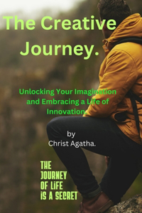 Creative Journey.: Unlocking Your Imagination and Embracing a Life of Innovation.