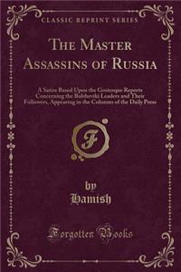 The Master Assassins of Russia: A Satire Based Upon the Grotesque Reports Concerning the Bolsheviki Leaders and Their Followers, Appearing in the Columns of the Daily Press (Classic Reprint)