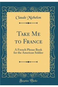 Take Me to France: A French Phrase Book for the American Soldier (Classic Reprint)