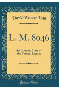 L. M. 8046: An Intimate Story of the Foreign Legion (Classic Reprint): An Intimate Story of the Foreign Legion (Classic Reprint)