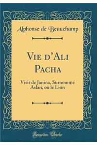 Vie d'Ali Pacha: Visir de Janina, Surnommï¿½ Aslan, Ou Le Lion (Classic Reprint)