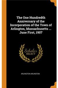 The One Hundredth Anniversary of the Incorporation of the Town of Arlington, Massachusetts ... June First, 1907