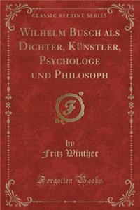 Wilhelm Busch ALS Dichter, KÃ¼nstler, Psychologe Und Philosoph (Classic Reprint)