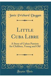 Little Cuba Libre: A Story of Cuban Patriots for Children, Young and Old (Classic Reprint)