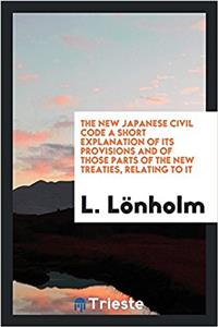 The New Japanese Civil Code A Short Explanation of Its Provisions and of Those Parts of the New Treaties, Relating to It