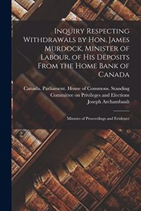 Inquiry Respecting Withdrawals by Hon. James Murdock, Minister of Labour, of His Deposits From the Home Bank of Canada