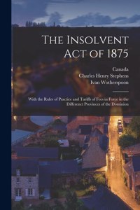 Insolvent Act of 1875 [microform]: With the Rules of Practice and Tariffs of Fees in Force in the Differenct Provinces of the Dominion