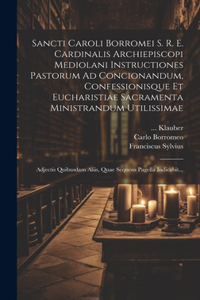 Sancti Caroli Borromei S. R. E. Cardinalis Archiepiscopi Mediolani Instructiones Pastorum Ad Concionandum, Confessionisque Et Eucharistiae Sacramenta Ministrandum Utilissimae