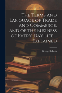 Terms and Language of Trade and Commerce, and of the Business of Every-Day Life ... Explained