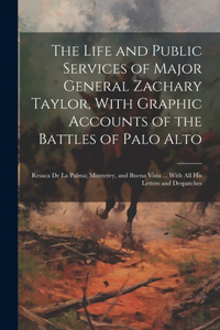 The Life and Public Services of Major General Zachary Taylor, With Graphic Accounts of the Battles of Palo Alto; Resaca De La Palma; Monterey, and Buena Vista ... With All His Letters and Despatches