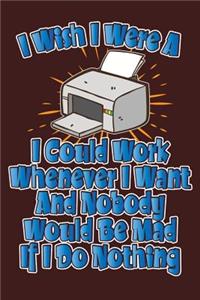 I Wish I Were A Printer I Could Work Whenever I Want And Nobody Would Be Mad If I Do Nothing