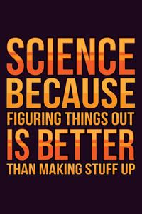 science Because Figuring Things Out Is Better Than Making stuff Up