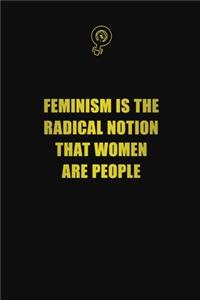 Feminism Is The Radical Notion That Women Are People