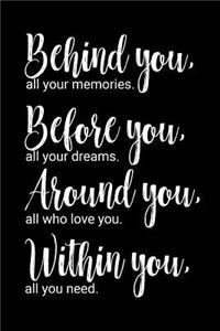 Behind You, All Your Memories. Before You, All Your Dreams. Around You, All Who Love You. Within You, All You Need.