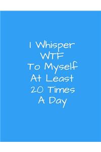I Whisper WTF To Myself At Least 20 TImes A Day