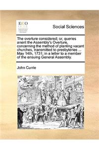 The Overture Considered; Or, Queries Anent the Assembly's Overture, Concerning the Method of Planting Vacant Churches, Transmitted to Presbyteries ... May 14th, 1731; In a Letter to a Member of the Ensuing General Assembly.