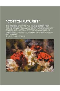 Cotton Futures; The Business of Buying and Selling Cotton from Future Delivery as Conducted on the New York, New Orleans and Liverpool Cotton Exchange