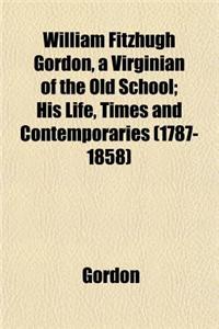 William Fitzhugh Gordon, a Virginian of the Old School; His Life, Times and Contemporaries (1787-1858)