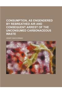 Consumption, as Engendered by Rebreathed Air and Consequent Arrest of the Unconsumed Carbonaceous Waste