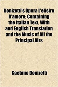 Donizetti's Opera L'Elisire D'Amore; Containing the Italian Text, with and English Translation and the Music of All the Principal Airs
