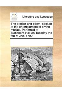 The Oration and Poem, Spoken at the Entertainment of Divine Musick. Perform'd at Stationers-Hall on Tuesday the 6th of Jan. 1702.