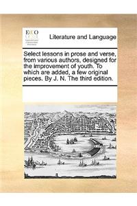 Select Lessons in Prose and Verse, from Various Authors, Designed for the Improvement of Youth. to Which Are Added, a Few Original Pieces. by J. N. the Third Edition.
