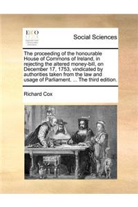 The Proceeding of the Honourable House of Commons of Ireland, in Rejecting the Altered Money-Bill, on December 17, 1753, Vindicated by Authorities Taken from the Law and Usage of Parliament. ... the Third Edition.