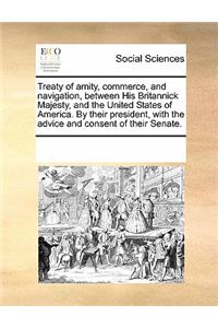 Treaty of Amity, Commerce, and Navigation, Between His Britannick Majesty, and the United States of America. by Their President, with the Advice and Consent of Their Senate.