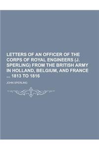 Letters of an Officer of the Corps of Royal Engineers (J. Sperling) from the British Army in Holland, Belgium, and France 1813 to 1816