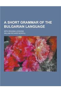 A Short Grammar of the Bulgarian Language; With Reading Lessons