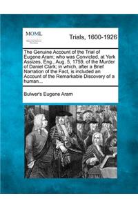 Genuine Account of the Trial of Eugene Aram; Who Was Convicted, at York Assizes, Eng., Aug. 5, 1759, of the Murder of Daniel Clark; In Which, After a Brief Narration of the Fact, Is Included an Account of the Remarkable Discovery of a Human...