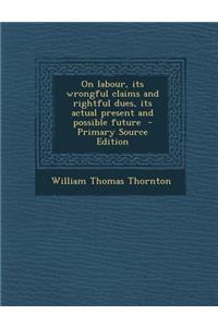 On Labour, Its Wrongful Claims and Rightful Dues, Its Actual Present and Possible Future