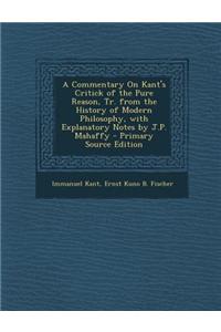 A Commentary on Kant's Critick of the Pure Reason, Tr. from the History of Modern Philosophy, with Explanatory Notes by J.P. Mahaffy